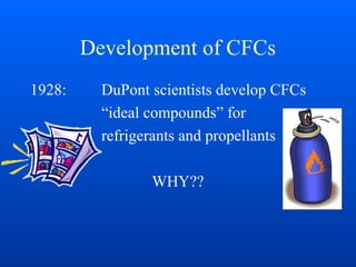 Development of CFCs
1928: DuPont scientists develop CFCs
“ideal compounds” for
refrigerants and propellants
WHY??
 