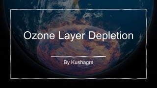 Ozone Layer Depletion
By Kushagra
 