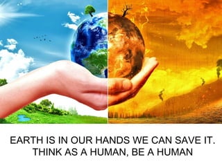 EARTH IS IN OUR HANDS WE CAN SAVE IT.
THINK AS A HUMAN, BE A HUMAN
 