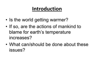 Introduction
• Is the world getting warmer?
• If so, are the actions of mankind to
blame for earth’s temperature
increases...
