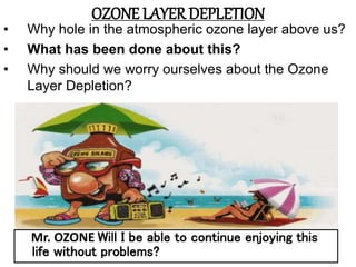 OZONE LAYER DEPLETION
• Why hole in the atmospheric ozone layer above us?
• What has been done about this?
• Why should we...