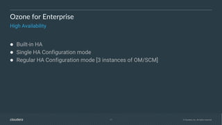 17 © Cloudera, Inc. All rights reserved.
Ozone for Enterprise
High Availability
● Built-in HA
● Single HA Configuration mode
● Regular HA Configuration mode [3 instances of OM/SCM]
 
