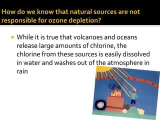    While it is true that volcanoes and oceans
    release large amounts of chlorine, the
    chlorine from these sources is easily dissolved
    in water and washes out of the atmosphere in
    rain
 