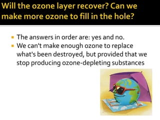    The answers in order are: yes and no.
   We can't make enough ozone to replace
    what's been destroyed, but provided that we
    stop producing ozone-depleting substances
 