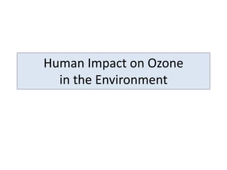 Human Impact on Ozone
in the Environment
 