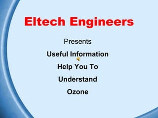 Eltech Engineers
       Presents
   Useful Information
      Help You To
      Understand
        Ozone
 