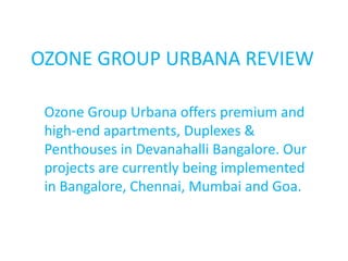 OZONE GROUP URBANA REVIEW
Ozone Group Urbana offers premium and
high-end apartments, Duplexes &
Penthouses in Devanahalli Bangalore. Our
projects are currently being implemented
in Bangalore, Chennai, Mumbai and Goa.
 