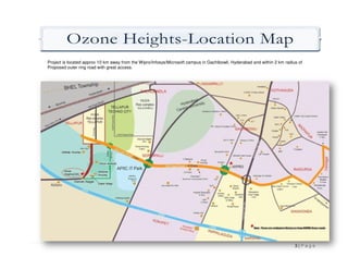 Ozone Heights Location Map
               Heights-Location
Project is located approx 10 km away from the Wipro/Infosys/Microsoft campus in Gachibowli, Hyderabad and within 2 km radius of
Proposed outer ring road with great access.




                                                                                                                           3|Page
 