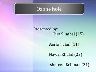 Presented by:
Hira Sumbal (15)
Aarfa Tufail (11)
Nawal Khalid (25)
shereen Rehman (31)
Ozone hole
 