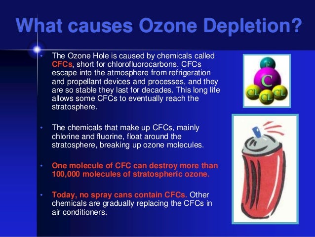 the depletion of the ozone layer caused by chlorofluorocarbons cfcs When cfcs reach the upper atmosphere they are first degraded by the very high energy of uv (ultra-violet) radiation degradation of cfc leaves a free chlorine atom the basic cause of ozone layer depletion is that this chlorine atom then breaks up ozone molecules ozone then disappears. the depletion of the ozone layer caused by chlorofluorocarbons cfcs When cfcs reach the upper atmosphere they are first degraded by the very high energy of uv (ultra-violet) radiation degradation of cfc leaves a free chlorine atom the basic cause of ozone layer depletion is that this chlorine atom then breaks up ozone molecules ozone then disappears.