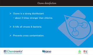 Ozone disinfection
 Ozone is a strong disinfectant
– about 3 times stronger than chlorine.
 It kills all viruses & bacteria.
 Prevents cross contamination.
 