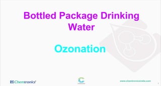 1
Ozonation
Bottled Package Drinking
Water
 