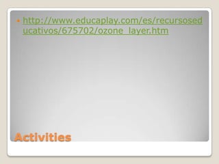    http://www.educaplay.com/es/recursosed
    ucativos/675702/ozone_layer.htm




Activities
 