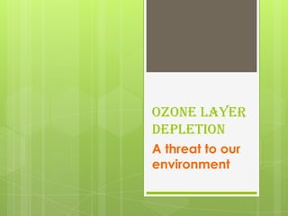Ozone layer
depletion
A threat to our
environment
 