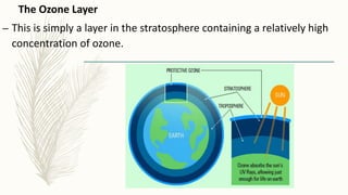The Ozone Layer
– This is simply a layer in the stratosphere containing a relatively high
concentration of ozone.
 