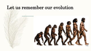 Let us remember our evolution
 