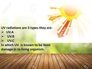 UV radiations are 3 types they are:
 UV.A
 UV.B
 UV.C
In which UV is known to be most
damage in to living organism.
 