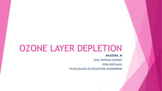 OZONE LAYER DEPLETION
ANJUSHA. M
B.Ed. PHYSICAL SCIENCE
2018-2020 batch
P.K.M.COLLEGE OF EDUCATION, MADAMPAM
 