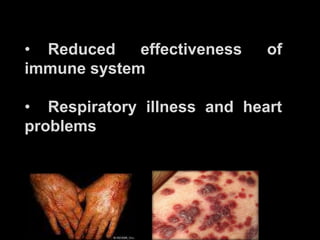 • Reduced    effectiveness   of
immune system

• Respiratory illness and heart
problems
 