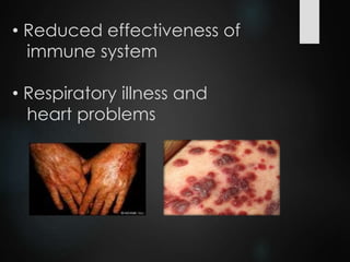 • Reduced effectiveness of
immune system
• Respiratory illness and
heart problems
 