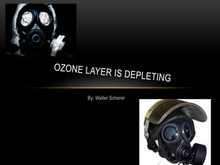 By: Walter Scherer Ozone Layer is Depleting 