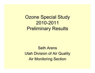 Ozone Special Study
     2010-2011
Preliminary Results


       Seth Arens
Utah Division of Air Quality
  Air Monitoring Section
 