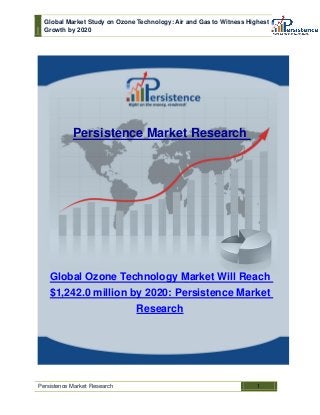 Global Market Study on Ozone Technology: Air and Gas to Witness Highest 
Growth by 2020 
Persistence Market Research 1 
Persistence Market Research 
Global Ozone Technology Market Will Reach $1,242.0 million by 2020: Persistence Market Research  