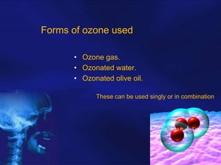 Forms of ozone used
• Ozone gas.
• Ozonated water.
• Ozonated olive oil.
These can be used singly or in combination

 