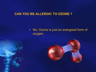 CAN YOU BE ALLERGIC TO OZONE ?

• No, Ozone is just an energized form of
oxygen.

 