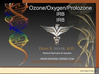 2012 © Dean R. Silver, M.D.
Ozone/Oxygen/ProlozoneOzone/Oxygen/Prolozone
IRBIRB
IRBIRB
Medical Motivational Speaker
WWW.DEANSILVERMD.COM
INTEGRATED MEDICINE AND CARDIOLOGY
2013 © Dean R. Silver, M.D.
 