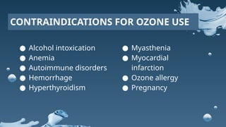 ● Alcohol intoxication
● Anemia
● Autoimmune disorders
● Hemorrhage
● Hyperthyroidism
CONTRAINDICATIONS FOR OZONE USE
● Myasthenia
● Myocardial
infarction
● Ozone allergy
● Pregnancy
 