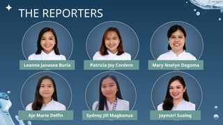THE REPORTERS
Leanne Janasea Burla Patricia Joy Cordero Mary Noelyn Degoma
Aje Marie Delfin Sydney Jill Magbanua Jaymari Sualog
 