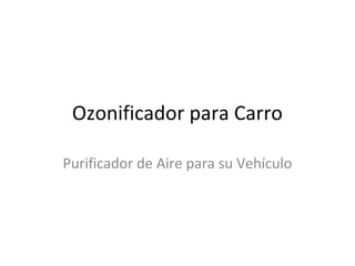 Ozonificador para Carro
Purificador de Aire para su Vehículo
 
