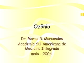 Ozônio
Dr. Marco R. Marcondes
Academia Sul Americana de
Medicina Integrada
maio - 2004

 