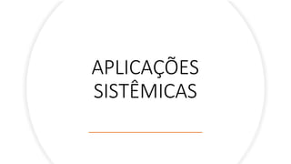 APLICAÇÕES
SISTÊMICAS
 