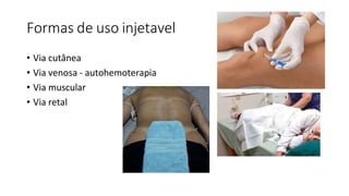 Formas de uso injetavel
• Via cutânea
• Via venosa - autohemoterapia
• Via muscular
• Via retal
 
