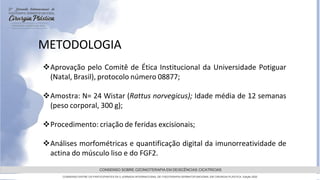 GRAMADO,AGOSTOde 2022
CONSENSO SOBRE OZONIOTERAPIA EM DEISCÊNCIAS CICATRICIAS
CONSENSO ENTRE OS PARTICIPANTES DA 5 JORNADA INTERNACIONAL DE FISIOTERAPIA DERMATOFUNCIONAL EM CIRURGIA PLASTICA, Edição 2022
METODOLOGIA
Aprovação pelo Comitê de Ética Institucional da Universidade Potiguar
(Natal, Brasil), protocolo número 08877;
Amostra: N= 24 Wistar (Rattus norvegicus); Idade média de 12 semanas
(peso corporal, 300 g);
Procedimento: criação de feridas excisionais;
Análises morfométricas e quantificação digital da imunorreatividade de
actina do músculo liso e do FGF2.
 