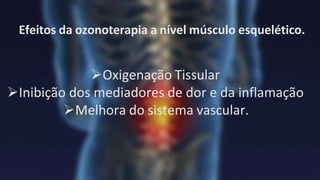 Efeitos da ozonoterapia a nível músculo esquelético.
Oxigenação Tissular
Inibição dos mediadores de dor e da inflamação
Melhora do sistema vascular.
 