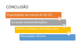 CONCLUSÃO
Propriedades da mescla de O2-O3
Escassas contraindicaçõess
Técnica simples e de baixo custo
Resultados clínicos
 