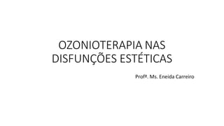 OZONIOTERAPIA NAS
DISFUNÇÕES ESTÉTICAS
Profª. Ms. Eneida Carreiro
 