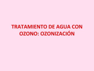 TRATAMIENTO DE AGUA CON
OZONO: OZONIZACIÓN
 