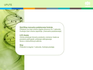 UPUTE
Start/Stop manualno podešavanje funkcije
Pritiskom na User-choice dugme ponovno na 1 sekundu;
Funkcija User-choice započinje. (manualno podešavanje)
LCD displej
Vreme pokazuje trenutnu postavku vremena i kada se
prestane paliti-gasiti, prikazuje odbrojavanje;
Ikona s mehurićima je aktivna.
Stop
Pritisnite to dugme 1 sekundu, funkcija prestaje.
 