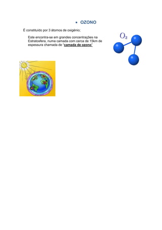 OZONO
É constituído por 3 átomos de oxigénio;

   Este encontra-se em grandes concentrações na
   Estratosfera, numa camada com cerca de 15km de
   espessura chamada de “camada de ozono”
 