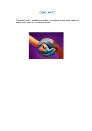 CONCLUSÃO


Com este trabalho aprendi muito sobre a camada de ozono, e que devemos
ajudar a não destruir a camada de ozono
 