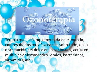 .
Terapia que está implementada en el mundo,
con resultados muy favorables sobretodo, en la
disminución del dolor en los animales, actúa en
múltiples enfermedades, virales, bacterianas,
sistémicas, etc.
 