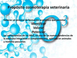 Propósito ozonoterapia veterinaria
Generar un proceso de formación académico que permita:
Identificar
Valorar
Potenciar
las competencias de los MVZ, en una de las nuevas tendencias de
la medicina integrativa o complementaria, aplicada en animales
y modelos pecuarios.
 