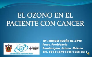 EL OZONO EN EL  PACIENTE CON CANCER AV. MANUEL ACUÑA No.2790 Fracc.Providencia Guadalajara ,Jalisco ,México Tel. 52-33-3642-1645/1658-3611 