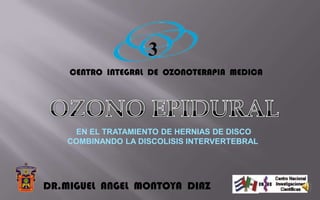 3
CENTRO INTEGRAL DE OZONOTERAPIA MEDICA
DR.MIGUEL ANGEL MONTOYA DIAZ
EN EL TRATAMIENTO DE HERNIAS DE DISCO
COMBINANDO LA DISCOLISIS INTERVERTEBRAL
 