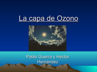 La capa de OzonoLa capa de Ozono
Pablo Guerra y HéctorPablo Guerra y Héctor
HernándezHernández
 