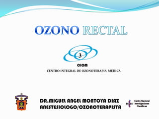 OZONO RECTAL,[object Object],3,[object Object],      CIOM,[object Object],    CENTRO INTEGRAL DE OZONOTERAPIA  MEDICA,[object Object],            DR.MIGUEL ANGEL MONTOYA DIAZ,[object Object],           ANESTESIOLOGO/OZONOTERAPISTA,[object Object]
